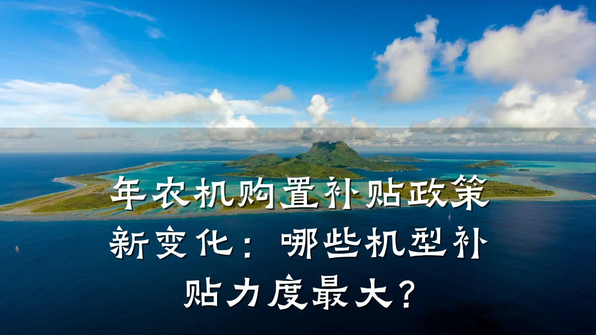 年农机购置补贴政策新变化:哪些机型补贴力度最大?
