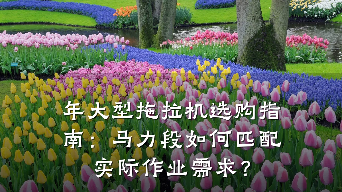 年大型拖拉机选购指南:马力段如何匹配实际作业需求?