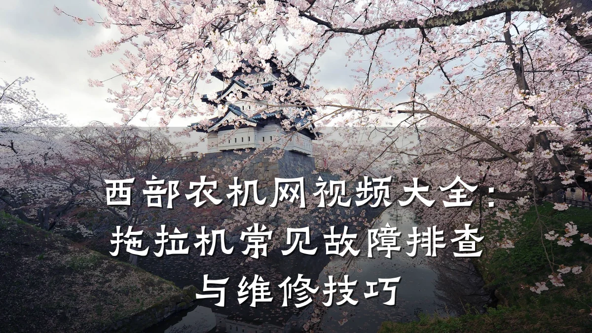 西部农机网视频大全:拖拉机常见故障排查与维修技巧